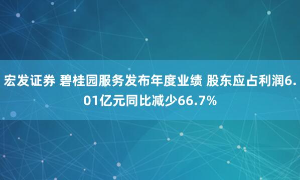 宏发证券 碧桂园服务发布年度业绩 股东应占利润6.01亿元同比减少66.7%