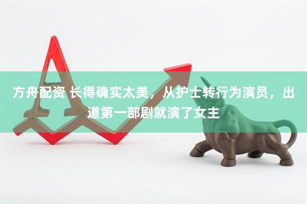 方舟配资 长得确实太美，从护士转行为演员，出道第一部剧就演了女主