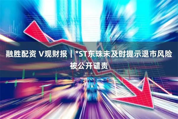 融胜配资 V观财报｜*ST东珠未及时提示退市风险被公开谴责